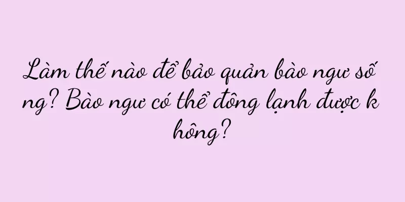 Làm thế nào để bảo quản bào ngư sống? Bào ngư có thể đông lạnh được không?