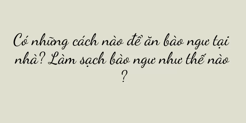 Có những cách nào để ăn bào ngư tại nhà? Làm sạch bào ngư như thế nào?