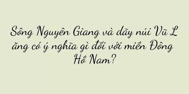 Sông Nguyên Giang và dãy núi Vũ Lăng có ý nghĩa gì đối với miền Đông Hồ Nam?