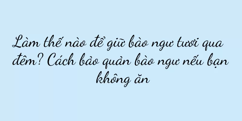 Làm thế nào để giữ bào ngư tươi qua đêm? Cách bảo quản bào ngư nếu bạn không ăn