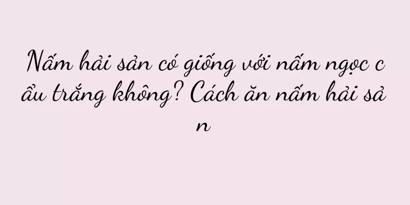 Nấm hải sản có giống với nấm ngọc cẩu trắng không? Cách ăn nấm hải sản