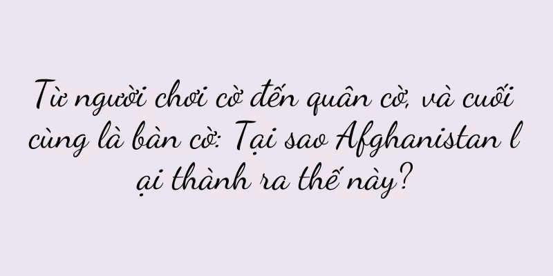 Từ người chơi cờ đến quân cờ, và cuối cùng là bàn cờ: Tại sao Afghanistan lại thành ra thế này?