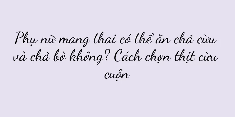 Phụ nữ mang thai có thể ăn chả cừu và chả bò không? Cách chọn thịt cừu cuộn