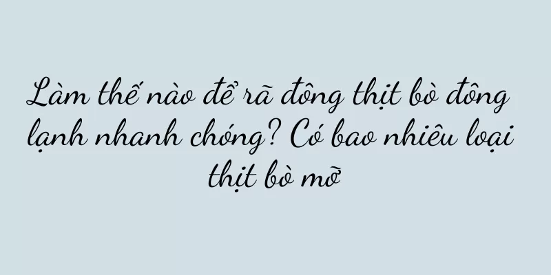 Làm thế nào để rã đông thịt bò đông lạnh nhanh chóng? Có bao nhiêu loại thịt bò mỡ