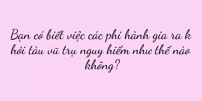 Bạn có biết việc các phi hành gia ra khỏi tàu vũ trụ nguy hiểm như thế nào không?
