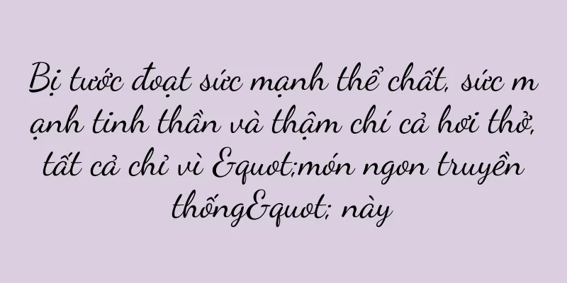 Bị tước đoạt sức mạnh thể chất, sức mạnh tinh thần và thậm chí cả hơi thở, tất cả chỉ vì "món ngon truyền thống" này