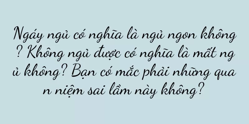 Ngáy ngủ có nghĩa là ngủ ngon không? Không ngủ được có nghĩa là mất ngủ không? Bạn có mắc phải những quan niệm sai lầm này không?