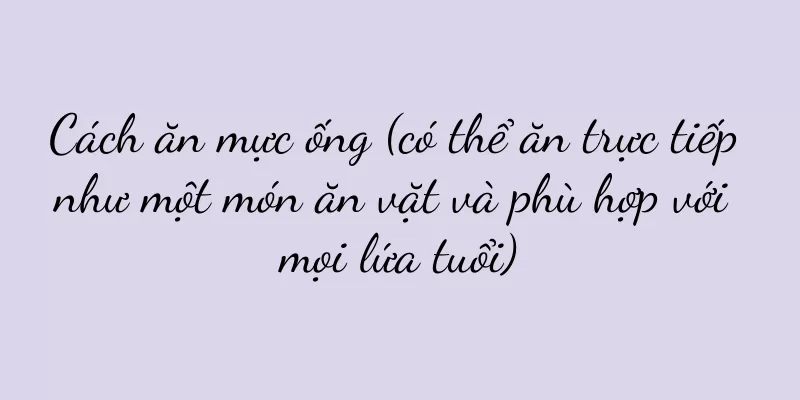 Cách ăn mực ống (có thể ăn trực tiếp như một món ăn vặt và phù hợp với mọi lứa tuổi)
