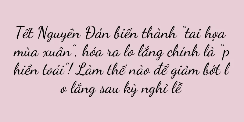 Tết Nguyên Đán biến thành “tai họa mùa xuân”, hóa ra lo lắng chính là “phiền toái”! Làm thế nào để giảm bớt lo lắng sau kỳ nghỉ lễ