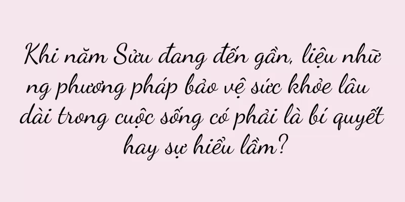 Khi năm Sửu đang đến gần, liệu những phương pháp bảo vệ sức khỏe lâu dài trong cuộc sống có phải là bí quyết hay sự hiểu lầm?