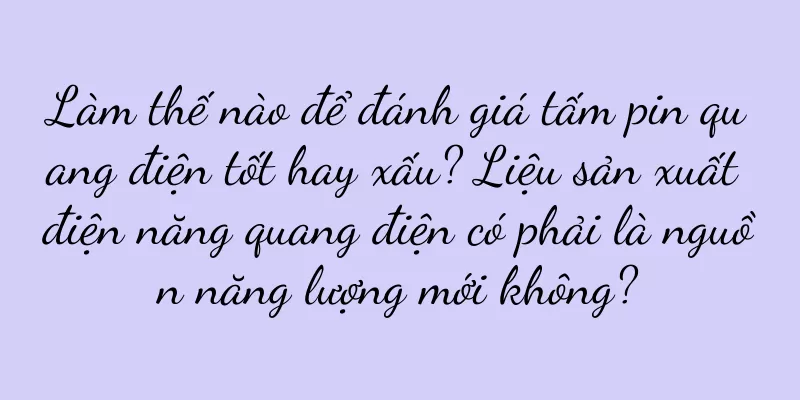 Làm thế nào để đánh giá tấm pin quang điện tốt hay xấu? Liệu sản xuất điện năng quang điện có phải là nguồn năng lượng mới không?