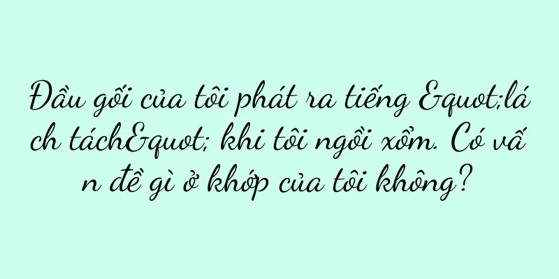 Đầu gối của tôi phát ra tiếng "lách tách" khi tôi ngồi xổm. Có vấn đề gì ở khớp của tôi không?