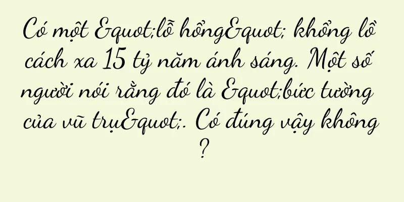 Có một "lỗ hổng" khổng lồ cách xa 15 tỷ năm ánh sáng. Một số người nói rằng đó là "bức tường của vũ trụ". Có đúng vậy không?