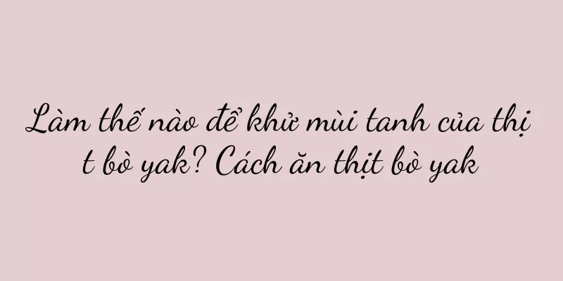 Làm thế nào để khử mùi tanh của thịt bò yak? Cách ăn thịt bò yak