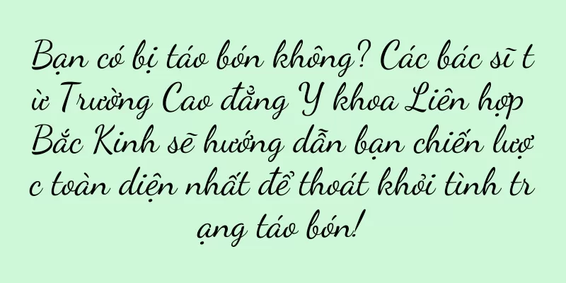 Bạn có bị táo bón không? Các bác sĩ từ Trường Cao đẳng Y khoa Liên hợp Bắc Kinh sẽ hướng dẫn bạn chiến lược toàn diện nhất để thoát khỏi tình trạng táo bón!