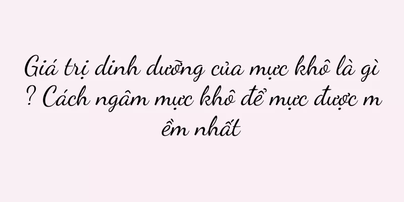 Giá trị dinh dưỡng của mực khô là gì? Cách ngâm mực khô để mực được mềm nhất