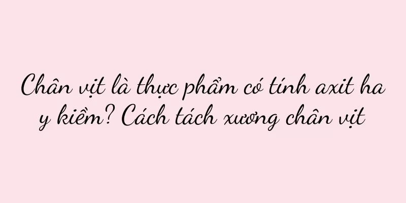 Chân vịt là thực phẩm có tính axit hay kiềm? Cách tách xương chân vịt