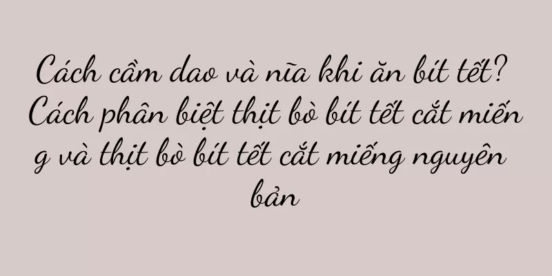Cách cầm dao và nĩa khi ăn bít tết? Cách phân biệt thịt bò bít tết cắt miếng và thịt bò bít tết cắt miếng nguyên bản