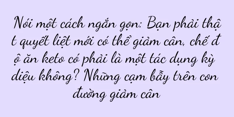 Nói một cách ngắn gọn: Bạn phải thật quyết liệt mới có thể giảm cân, chế độ ăn keto có phải là một tác dụng kỳ diệu không? Những cạm bẫy trên con đường giảm cân