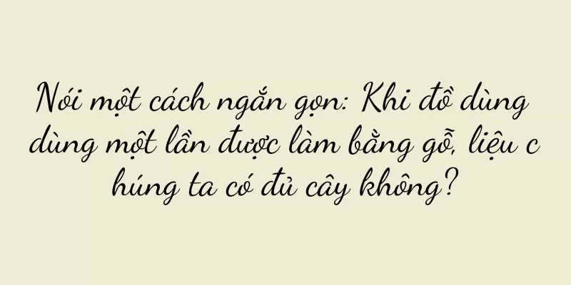 Nói một cách ngắn gọn: Khi đồ dùng dùng một lần được làm bằng gỗ, liệu chúng ta có đủ cây không?
