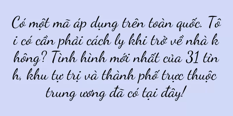 Có một mã áp dụng trên toàn quốc. Tôi có cần phải cách ly khi trở về nhà không? Tình hình mới nhất của 31 tỉnh, khu tự trị và thành phố trực thuộc trung ương đã có tại đây!