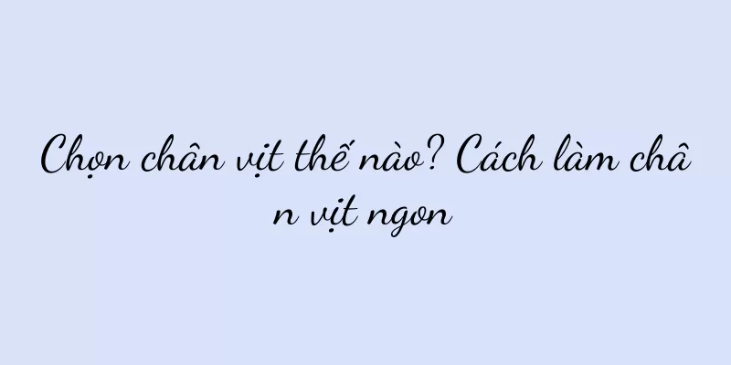 Chọn chân vịt thế nào? Cách làm chân vịt ngon