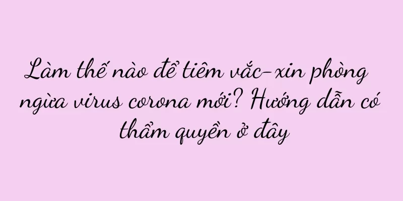 Làm thế nào để tiêm vắc-xin phòng ngừa virus corona mới? Hướng dẫn có thẩm quyền ở đây