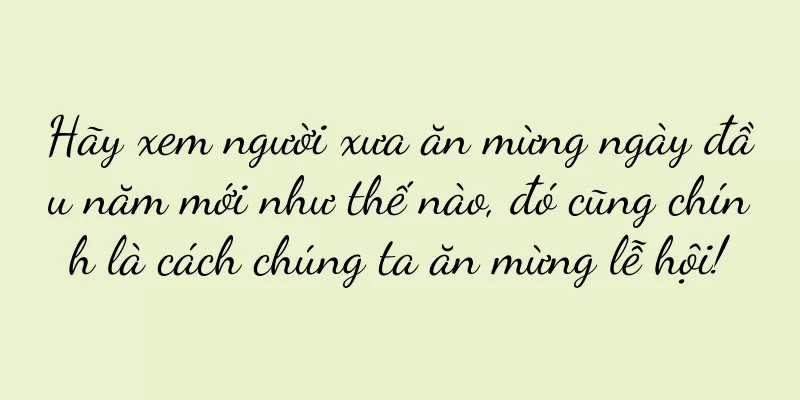Hãy xem người xưa ăn mừng ngày đầu năm mới như thế nào, đó cũng chính là cách chúng ta ăn mừng lễ hội!