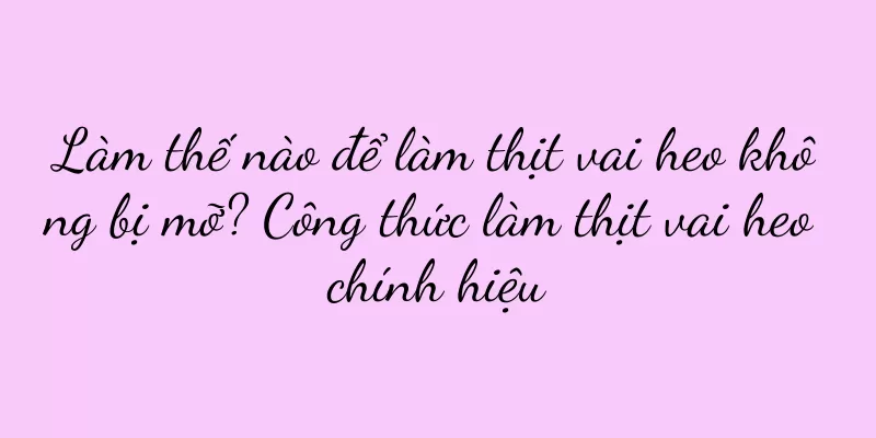 Làm thế nào để làm thịt vai heo không bị mỡ? Công thức làm thịt vai heo chính hiệu