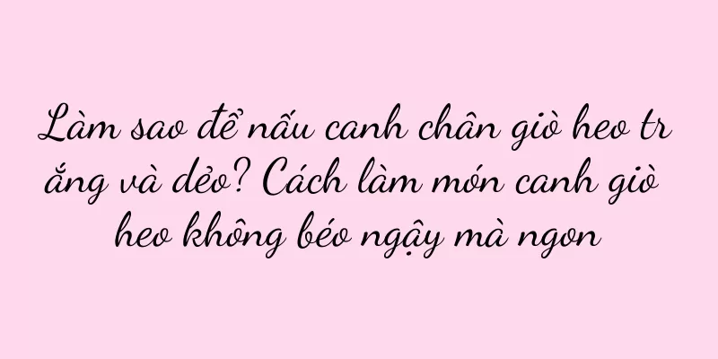 Làm sao để nấu canh chân giò heo trắng và dẻo? Cách làm món canh giò heo không béo ngậy mà ngon
