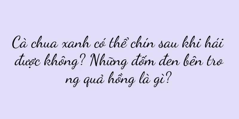 Cà chua xanh có thể chín sau khi hái được không? Những đốm đen bên trong quả hồng là gì?