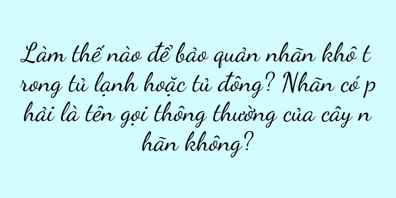 Làm thế nào để bảo quản nhãn khô trong tủ lạnh hoặc tủ đông? Nhãn có phải là tên gọi thông thường của cây nhãn không?