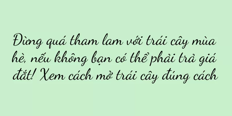 Đừng quá tham lam với trái cây mùa hè, nếu không bạn có thể phải trả giá đắt! Xem cách mở trái cây đúng cách