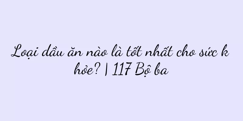 Loại dầu ăn nào là tốt nhất cho sức khỏe? | 117 Bộ ba