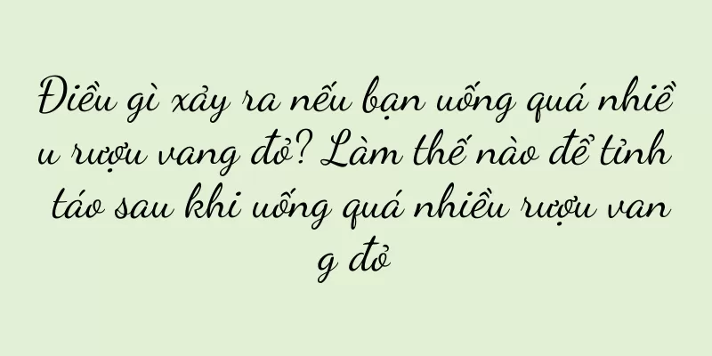 Điều gì xảy ra nếu bạn uống quá nhiều rượu vang đỏ? Làm thế nào để tỉnh táo sau khi uống quá nhiều rượu vang đỏ