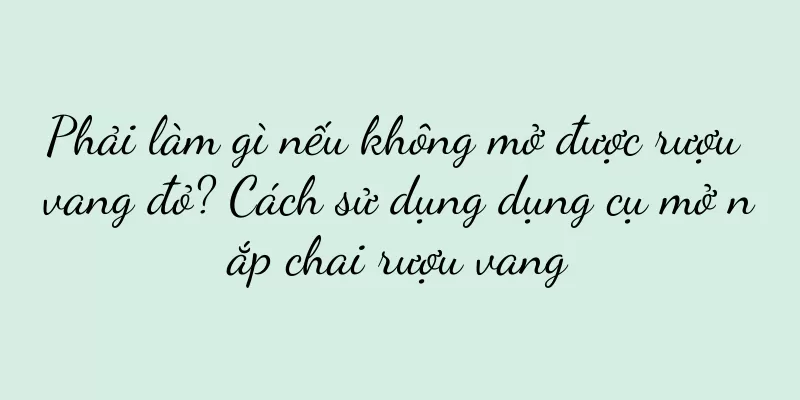 Phải làm gì nếu không mở được rượu vang đỏ? Cách sử dụng dụng cụ mở nắp chai rượu vang