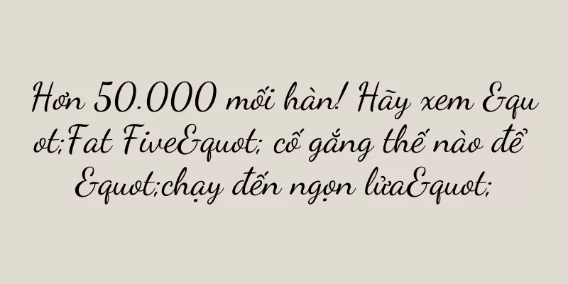 Hơn 50.000 mối hàn! Hãy xem "Fat Five" cố gắng thế nào để "chạy đến ngọn lửa"