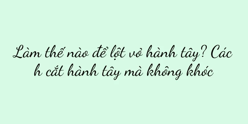 Làm thế nào để lột vỏ hành tây? Cách cắt hành tây mà không khóc