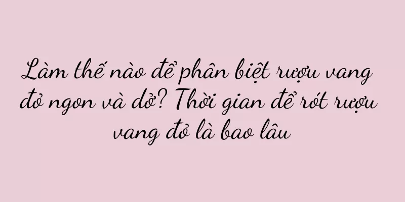 Làm thế nào để phân biệt rượu vang đỏ ngon và dở? Thời gian để rót rượu vang đỏ là bao lâu