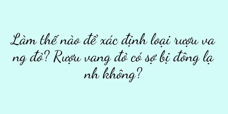 Làm thế nào để xác định loại rượu vang đỏ? Rượu vang đỏ có sợ bị đông lạnh không?