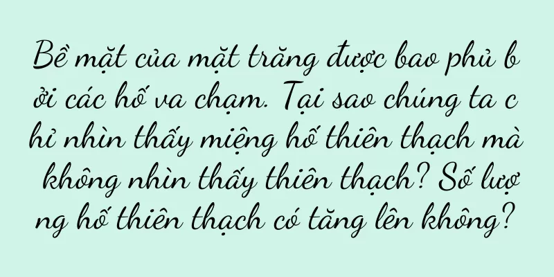 Bề mặt của mặt trăng được bao phủ bởi các hố va chạm. Tại sao chúng ta chỉ nhìn thấy miệng hố thiên thạch mà không nhìn thấy thiên thạch? Số lượng hố thiên thạch có tăng lên không?