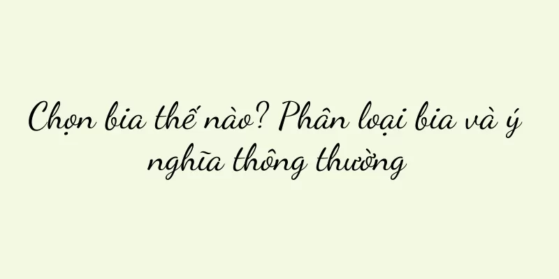 Chọn bia thế nào? Phân loại bia và ý nghĩa thông thường