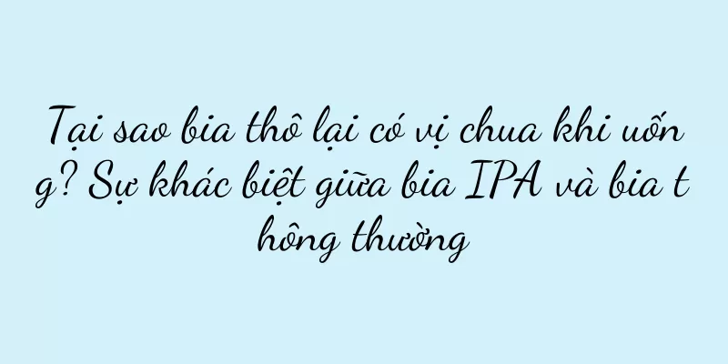 Tại sao bia thô lại có vị chua khi uống? Sự khác biệt giữa bia IPA và bia thông thường