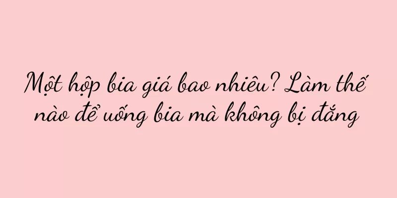 Một hộp bia giá bao nhiêu? Làm thế nào để uống bia mà không bị đắng