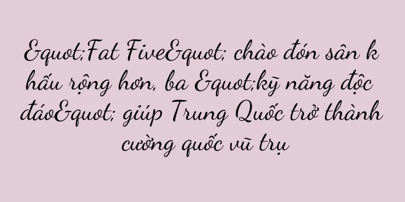 "Fat Five" chào đón sân khấu rộng hơn, ba "kỹ năng độc đáo" giúp Trung Quốc trở thành cường quốc vũ trụ