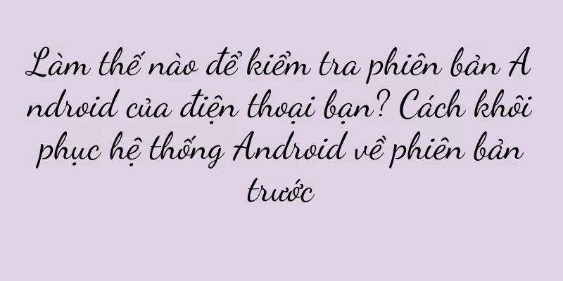 Làm thế nào để kiểm tra phiên bản Android của điện thoại bạn? Cách khôi phục hệ thống Android về phiên bản trước