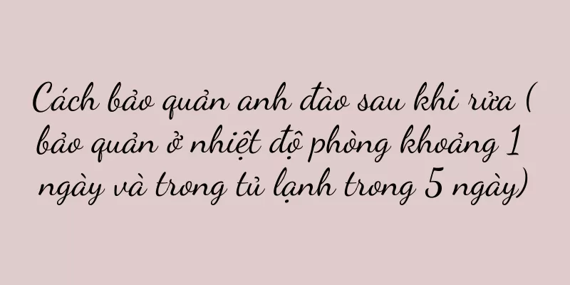 Cách bảo quản anh đào sau khi rửa (bảo quản ở nhiệt độ phòng khoảng 1 ngày và trong tủ lạnh trong 5 ngày)
