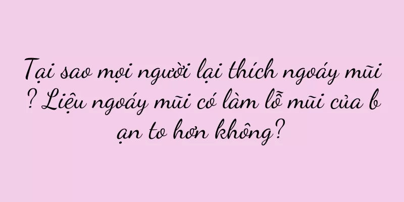 Tại sao mọi người lại thích ngoáy mũi? Liệu ngoáy mũi có làm lỗ mũi của bạn to hơn không?