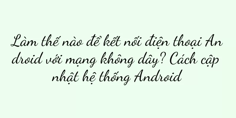 Làm thế nào để kết nối điện thoại Android với mạng không dây? Cách cập nhật hệ thống Android