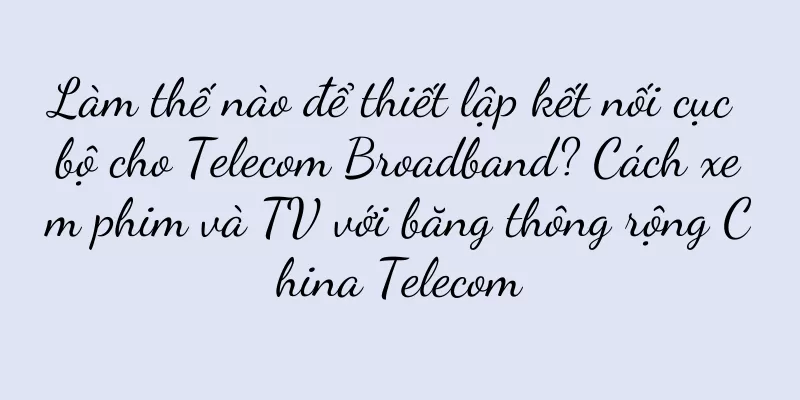 Làm thế nào để thiết lập kết nối cục bộ cho Telecom Broadband? Cách xem phim và TV với băng thông rộng China Telecom